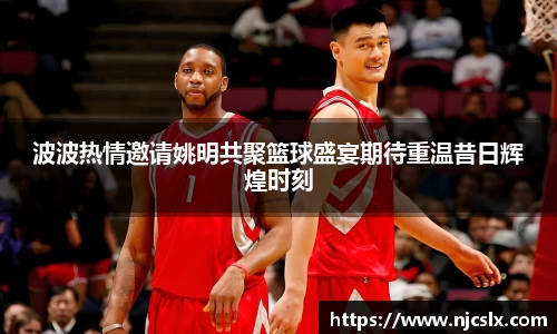波波热情邀请姚明共聚篮球盛宴期待重温昔日辉煌时刻
