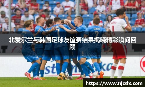 北爱尔兰与韩国足球友谊赛结果揭晓精彩瞬间回顾