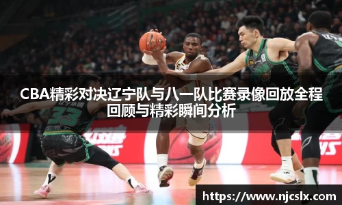CBA精彩对决辽宁队与八一队比赛录像回放全程回顾与精彩瞬间分析