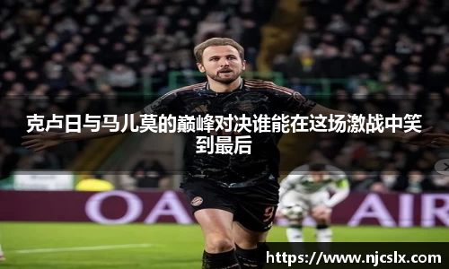 克卢日与马儿莫的巅峰对决谁能在这场激战中笑到最后