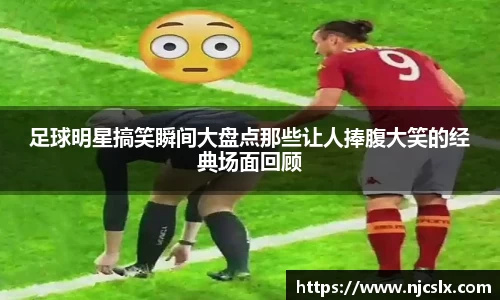 足球明星搞笑瞬间大盘点那些让人捧腹大笑的经典场面回顾